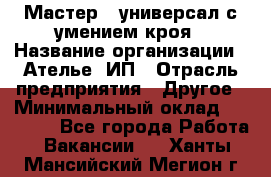 Мастер - универсал с умением кроя › Название организации ­ Ателье, ИП › Отрасль предприятия ­ Другое › Минимальный оклад ­ 60 000 - Все города Работа » Вакансии   . Ханты-Мансийский,Мегион г.